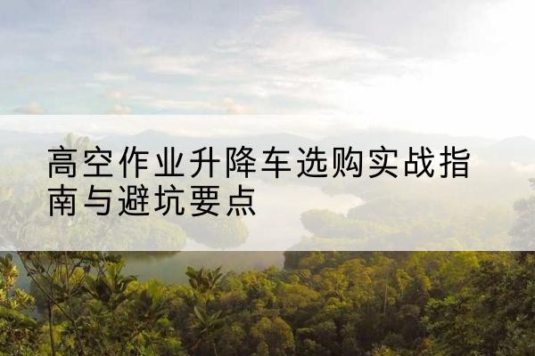 太仆寺旗升降车怎么选-高空作业升降车选购实战指南与避坑要点
