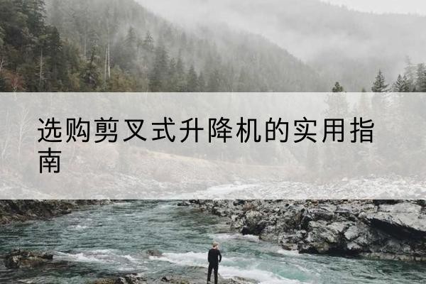 太仆寺旗剪叉式升降机怎么选-选购剪叉式升降机的实用指南