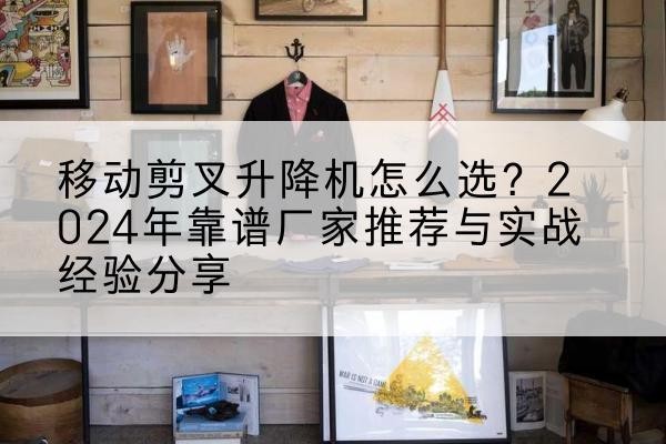 太仆寺旗升降平台厂家推荐-移动剪叉升降机怎么选？2024年靠谱厂家推荐与实战经验分享