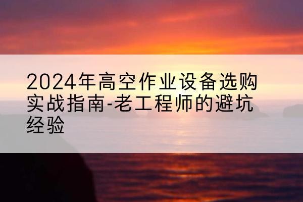 太仆寺旗高空作业升降机厂家推荐-2024年高空作业设备选购实战指南-老工程师的避坑经验