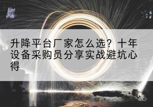 太仆寺旗升降平台厂家-怎么选？十年设备采购员分享实战避坑心得