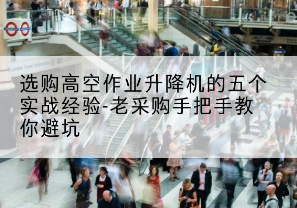 太仆寺旗高空作业升降机厂家-选购高空作业升降机的五个实战经验-老采购手把手教你避坑