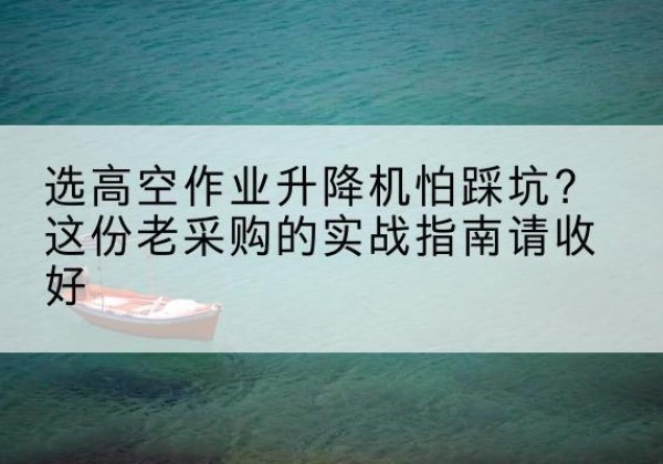 太仆寺旗高空作业升降机厂家推荐-选高空作业升降机怕踩坑？这份老采购的实战指南请收好