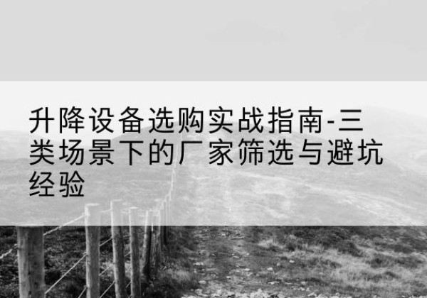 太仆寺旗移动式升降机厂家推荐-升降设备选购实战指南-三类场景下的厂家筛选与避坑经验