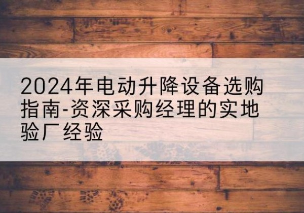 太仆寺旗电动剪叉升降平台厂家-2024年电动升降设备选购指南-资深采购经理的实地验厂经验