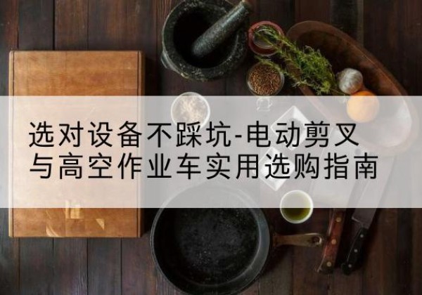 太仆寺旗电动剪叉升降平台怎么选-选对设备不踩坑-电动剪叉与高空作业车实用选购指南