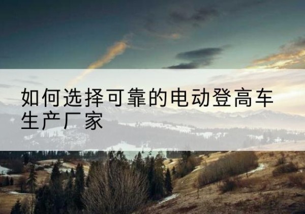 太仆寺旗电动登高车厂家-如何选择可靠的电动登高车生产厂家