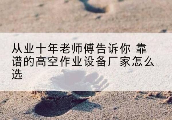 太仆寺旗高空作业升降机厂家推荐-从业十年老师傅告诉你 靠谱的高空作业设备厂家怎么选