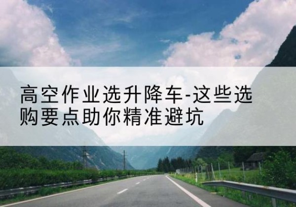 太仆寺旗升降车厂家-高空作业选升降车-这些选购要点助你*避坑