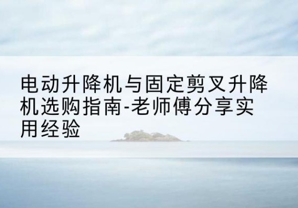 太仆寺旗电动升降机怎么选-电动升降机与固定剪叉升降机选购指南-老师傅分享实用经验