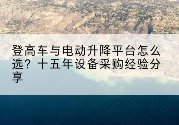 太仆寺旗登高车厂家厂家-登高车与电动升降平台怎么选？十五年设备采购经验分享