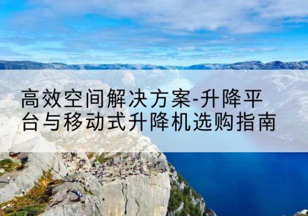 太仆寺旗升降平台厂家-*空间解决方案-升降平台与移动式升降机选购指南