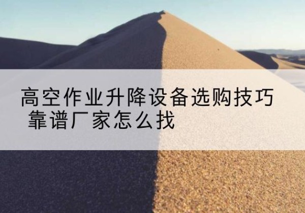 太仆寺旗电动升降平台厂家推荐-高空作业升降设备选购技巧 靠谱厂家怎么找