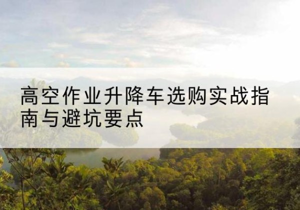太仆寺旗升降车怎么选-高空作业升降车选购实战指南与避坑要点