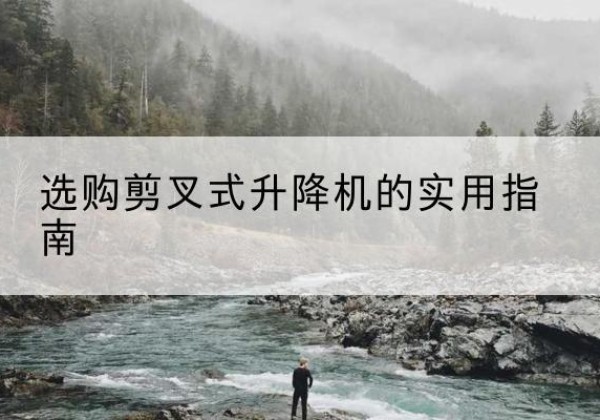 太仆寺旗剪叉式升降机怎么选-选购剪叉式升降机的实用指南