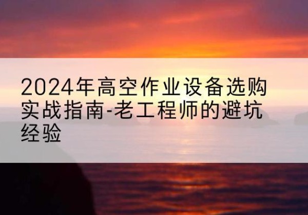 太仆寺旗高空作业升降机厂家推荐-2024年高空作业设备选购实战指南-老工程师的避坑经验