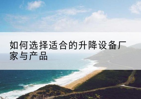 太仆寺旗电动升降平台厂家-如何选择适合的升降设备厂家与产品