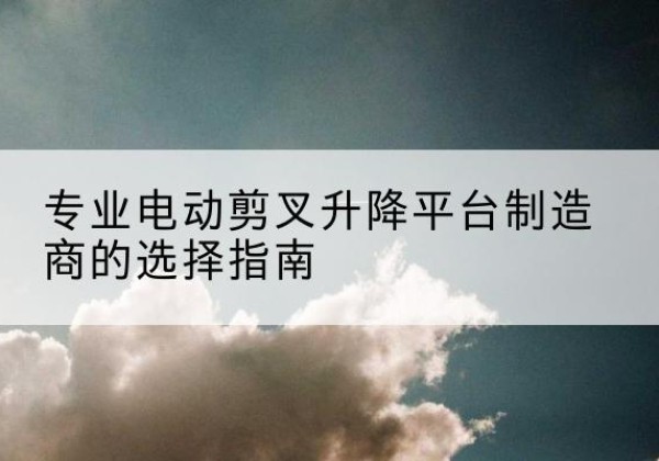 太仆寺旗电动剪叉升降平台厂家-专业电动剪叉升降平台制造商的选择指南