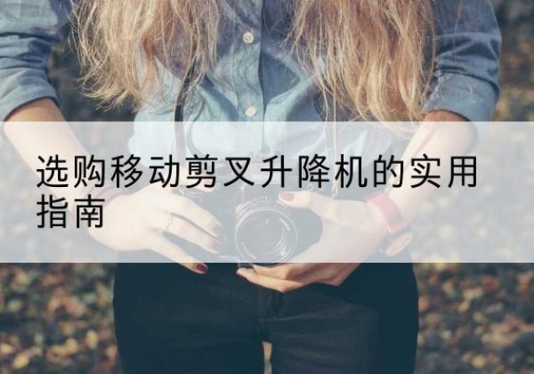 太仆寺旗移动剪叉升降机怎么选-选购移动剪叉升降机的实用指南