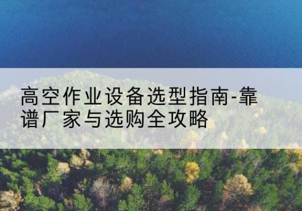 太仆寺旗升降车厂家-高空作业设备选型指南-靠谱厂家与选购全攻略
